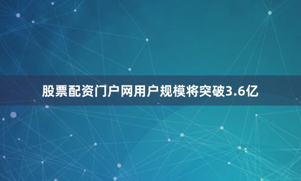 股票配资门户网用户规模将突破3.6亿