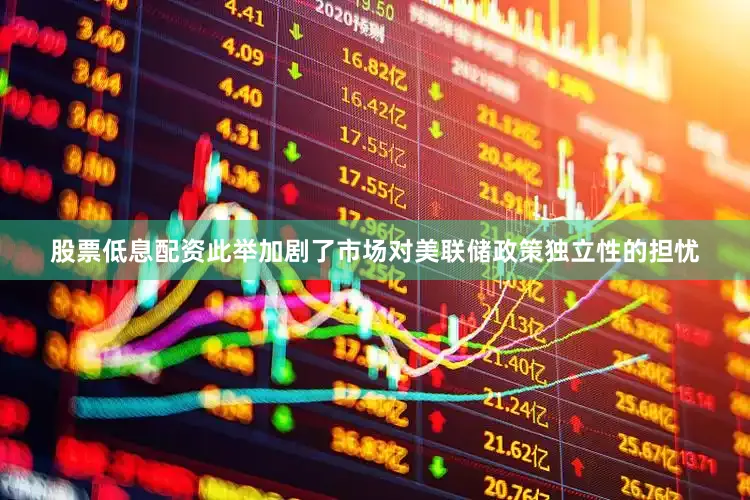 股票低息配资此举加剧了市场对美联储政策独立性的担忧