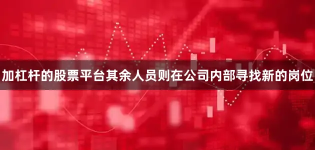 加杠杆的股票平台其余人员则在公司内部寻找新的岗位