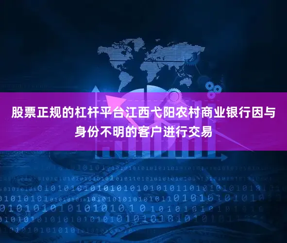 股票正规的杠杆平台江西弋阳农村商业银行因与身份不明的客户进行交易