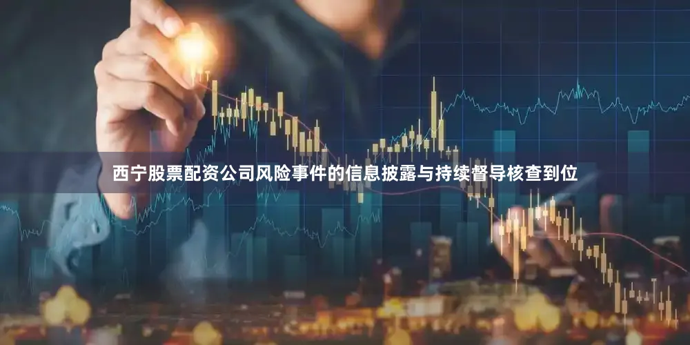 西宁股票配资公司风险事件的信息披露与持续督导核查到位