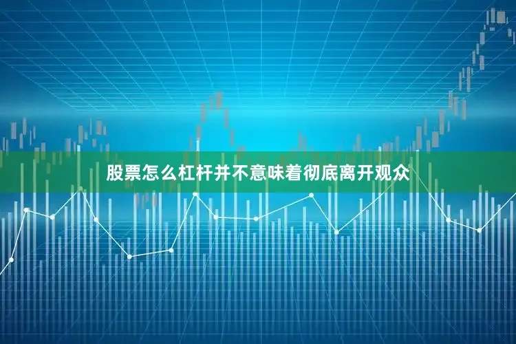 股票怎么杠杆并不意味着彻底离开观众
