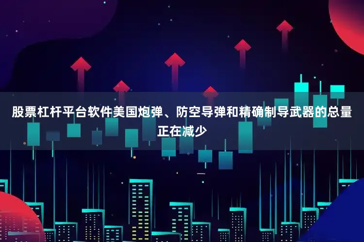 股票杠杆平台软件美国炮弹、防空导弹和精确制导武器的总量正在减少