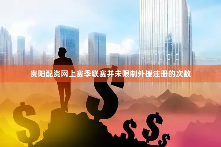 贵阳配资网上赛季联赛并未限制外援注册的次数