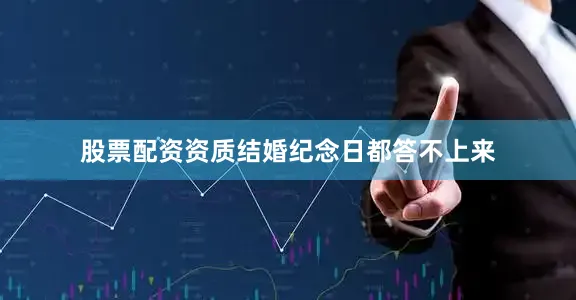 股票配资资质结婚纪念日都答不上来