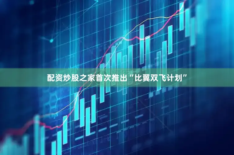 配资炒股之家首次推出“比翼双飞计划”