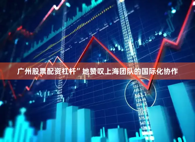 广州股票配资杠杆”她赞叹上海团队的国际化协作