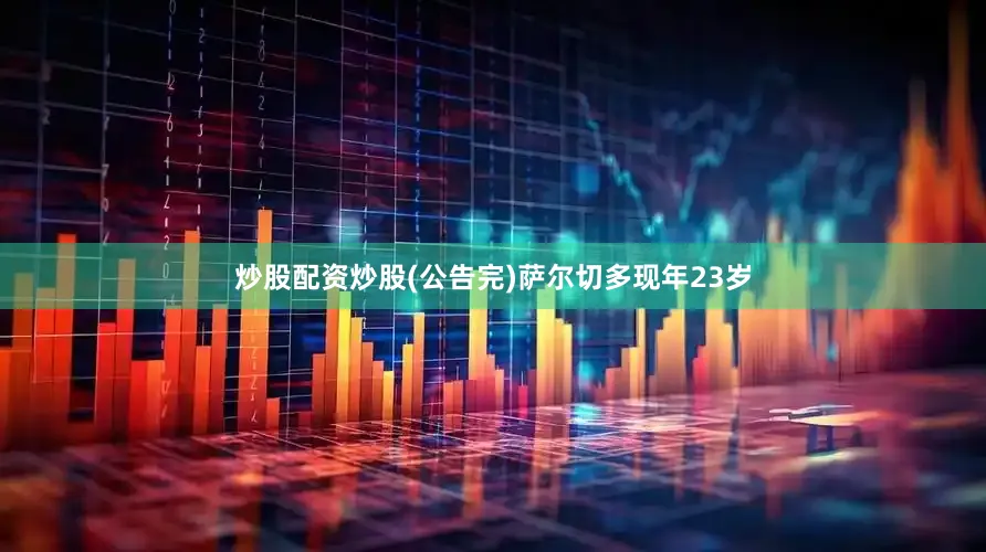 炒股配资炒股(公告完)萨尔切多现年23岁