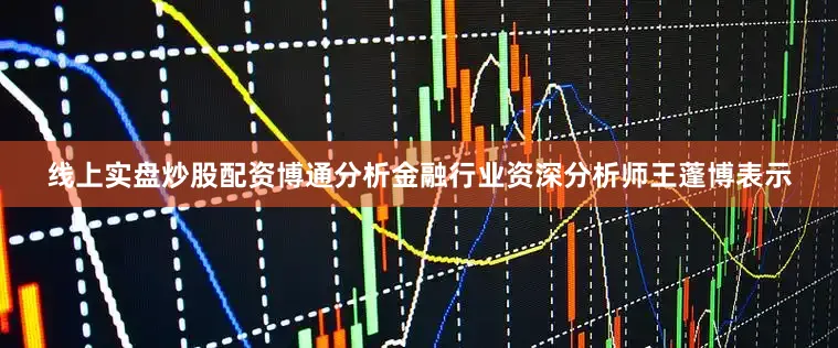 线上实盘炒股配资　　博通分析金融行业资深分析师王蓬博表示