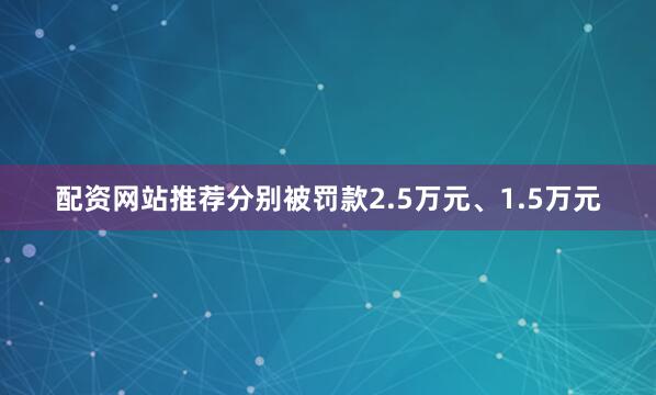 配资网站推荐分别被罚款2.5万元、1.5万元