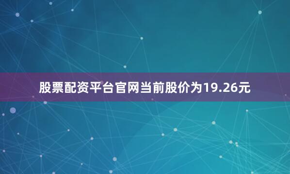 股票配资平台官网当前股价为19.26元