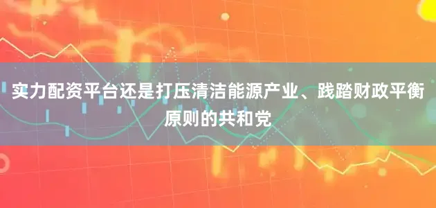 实力配资平台还是打压清洁能源产业、践踏财政平衡原则的共和党
