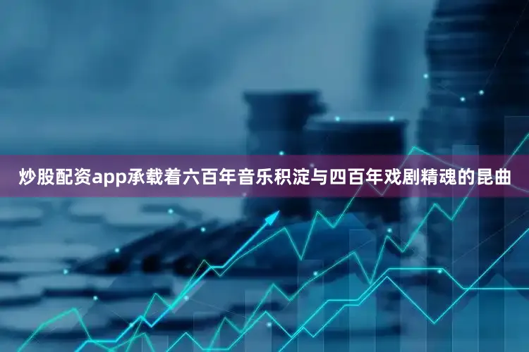 炒股配资app承载着六百年音乐积淀与四百年戏剧精魂的昆曲