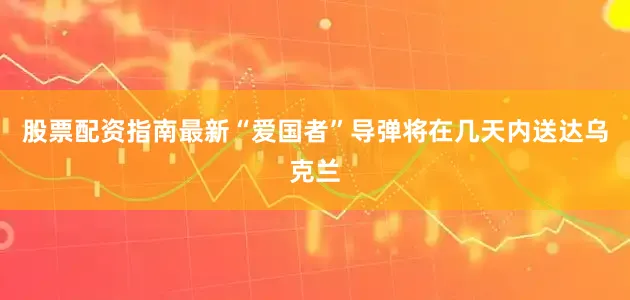 股票配资指南最新“爱国者”导弹将在几天内送达乌克兰