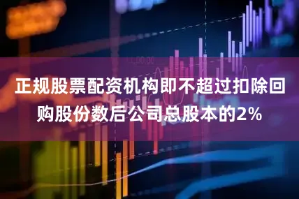 正规股票配资机构即不超过扣除回购股份数后公司总股本的2%