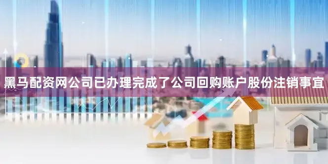 黑马配资网公司已办理完成了公司回购账户股份注销事宜