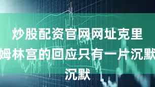 炒股配资官网网址克里姆林宫的回应只有一片沉默