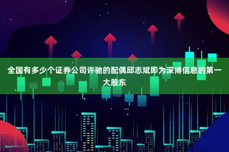全国有多少个证券公司许驰的配偶邱志斌即为深博信息的第一大股东