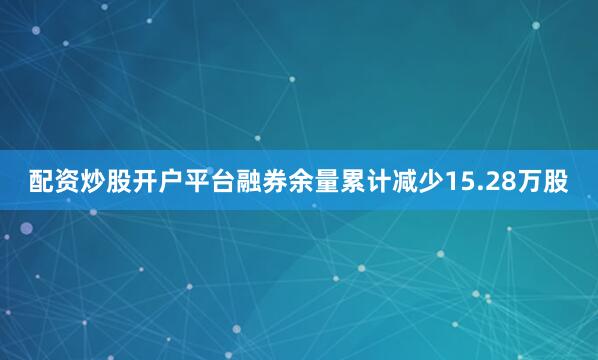 配资炒股开户平台融券余量累计减少15.28万股