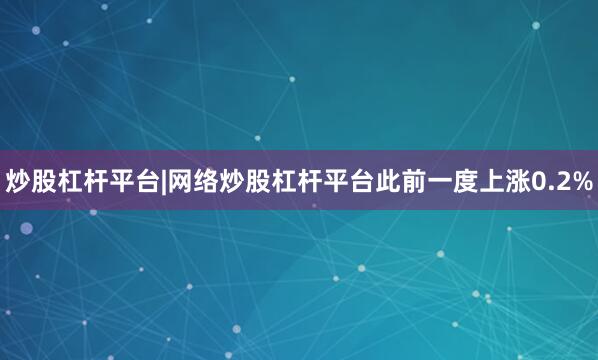 炒股杠杆平台|网络炒股杠杆平台此前一度上涨0.2%