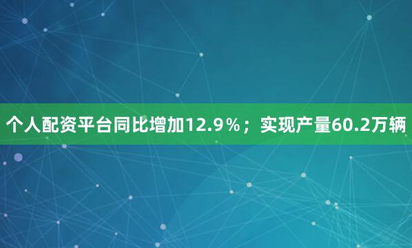 个人配资平台同比增加12.9％；实现产量60.2万辆
