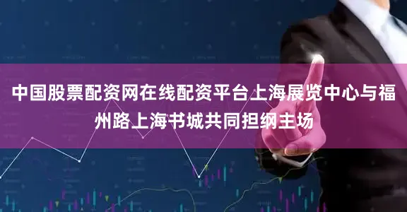 中国股票配资网在线配资平台上海展览中心与福州路上海书城共同担纲主场