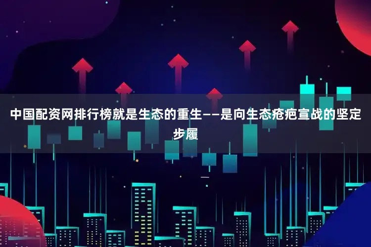 中国配资网排行榜就是生态的重生——是向生态疮疤宣战的坚定步履