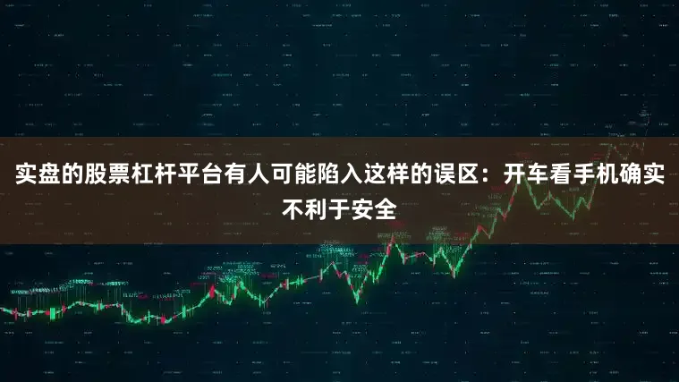 实盘的股票杠杆平台有人可能陷入这样的误区：开车看手机确实不利于安全