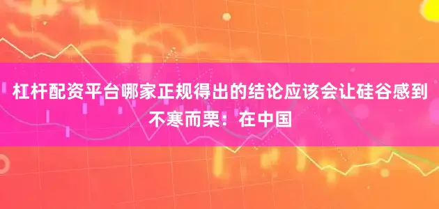 杠杆配资平台哪家正规得出的结论应该会让硅谷感到不寒而栗：在中国